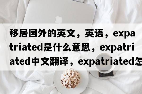 移居国外的英文，英语，expatriated是什么意思，expatriated中文翻译，expatriated怎么读、发音、用法及例句