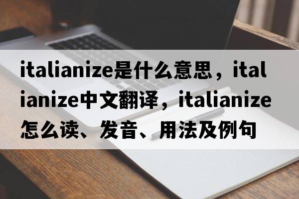 Italianize是什么意思，Italianize中文翻译，Italianize怎么读、发音、用法及例句