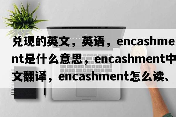 兑现的英文，英语，encashment是什么意思，encashment中文翻译，encashment怎么读、发音、用法及例句