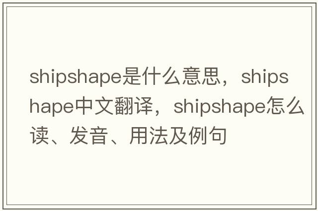 shipshape是什么意思，shipshape中文翻译，shipshape怎么读、发音、用法及例句