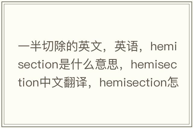 一半切除的英文，英语，hemisection是什么意思，hemisection中文翻译，hemisection怎么读、发音、用法及例句