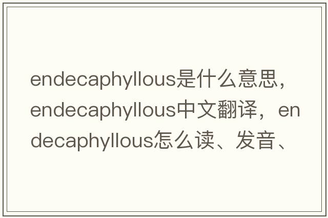 endecaphyllous是什么意思，endecaphyllous中文翻译，endecaphyllous怎么读、发音、用法及例句