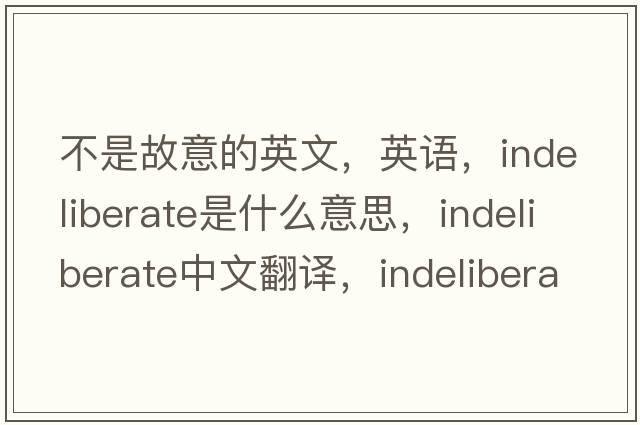 不是故意的英文，英语，indeliberate是什么意思，indeliberate中文翻译，indeliberate怎么读、发音、用法及例句