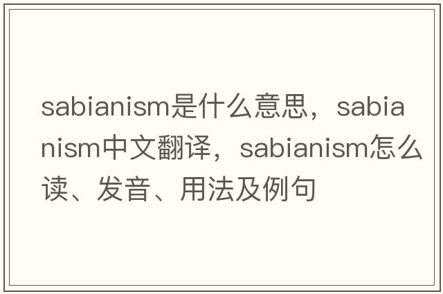 Sabianism是什么意思，Sabianism中文翻译，Sabianism怎么读、发音、用法及例句