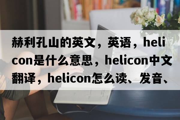 赫利孔山的英文，英语，helicon是什么意思，helicon中文翻译，helicon怎么读、发音、用法及例句