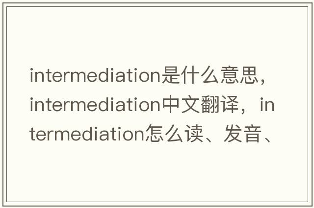 intermediation是什么意思，intermediation中文翻译，intermediation怎么读、发音、用法及例句