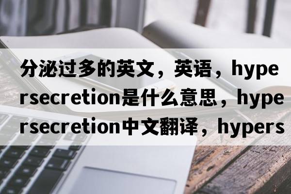 分泌过多的英文，英语，hypersecretion是什么意思，hypersecretion中文翻译，hypersecretion怎么读、发音、用法及例句