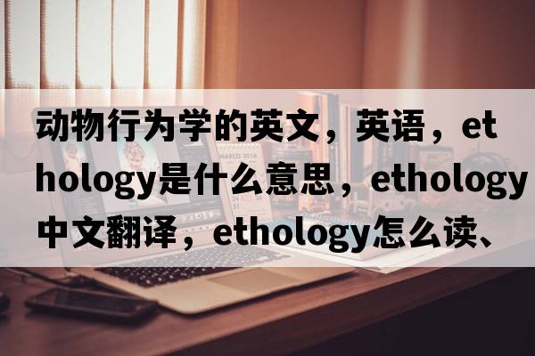 动物行为学的英文，英语，ethology是什么意思，ethology中文翻译，ethology怎么读、发音、用法及例句