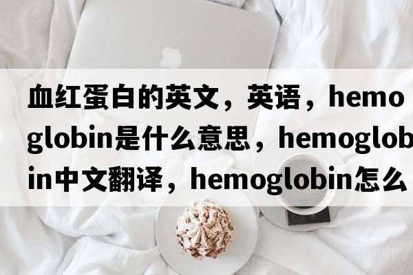 血红蛋白的英文，英语，hemoglobin是什么意思，hemoglobin中文翻译，hemoglobin怎么读、发音、用法及例句