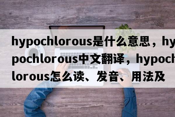 hypochlorous是什么意思，hypochlorous中文翻译，hypochlorous怎么读、发音、用法及例句