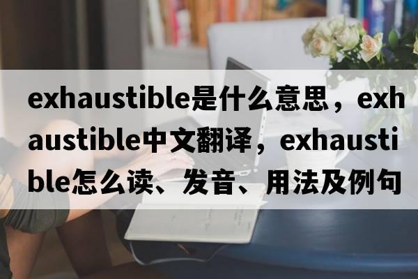 exhaustible是什么意思，exhaustible中文翻译，exhaustible怎么读、发音、用法及例句