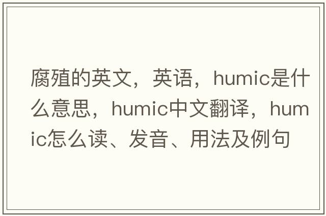 腐殖的英文，英语，humic是什么意思，humic中文翻译，humic怎么读、发音、用法及例句