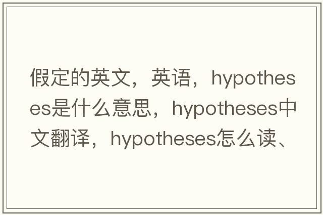 假定的英文，英语，hypotheses是什么意思，hypotheses中文翻译，hypotheses怎么读、发音、用法及例句