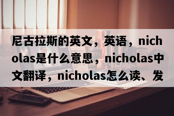 尼古拉斯的英文，英语，Nicholas是什么意思，Nicholas中文翻译，Nicholas怎么读、发音、用法及例句