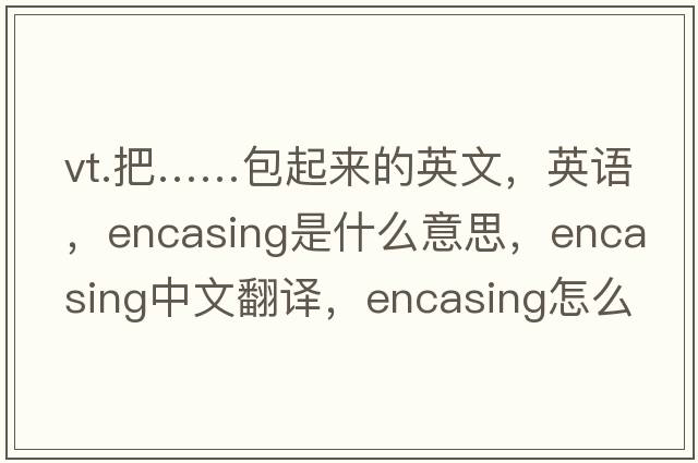 vt.把……包起来的英文，英语，encasing是什么意思，encasing中文翻译，encasing怎么读、发音、用法及例句