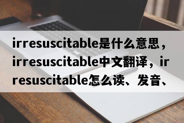 irresuscitable是什么意思，irresuscitable中文翻译，irresuscitable怎么读、发音、用法及例句