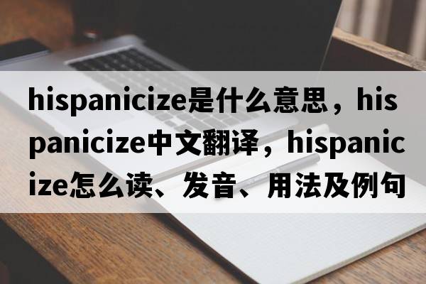 Hispanicize是什么意思，Hispanicize中文翻译，Hispanicize怎么读、发音、用法及例句