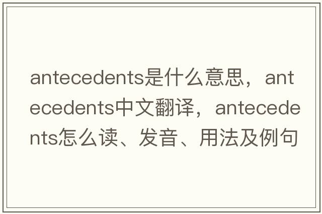 antecedents是什么意思，antecedents中文翻译，antecedents怎么读、发音、用法及例句