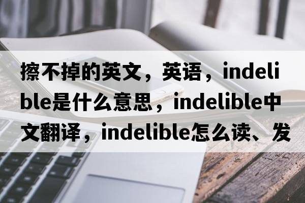 擦不掉的英文，英语，indelible是什么意思，indelible中文翻译，indelible怎么读、发音、用法及例句