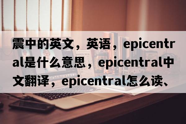 震中的英文，英语，epicentral是什么意思，epicentral中文翻译，epicentral怎么读、发音、用法及例句