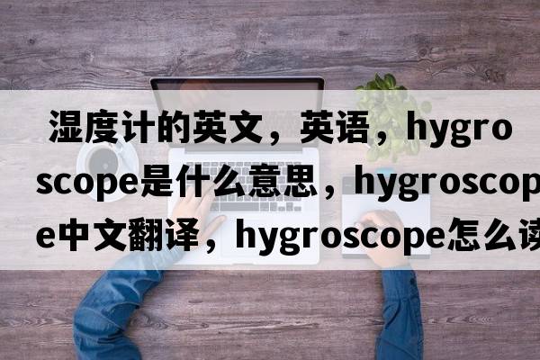  湿度计的英文，英语，hygroscope是什么意思，hygroscope中文翻译，hygroscope怎么读、发音、用法及例句