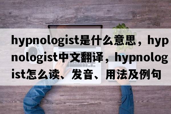 hypnologist是什么意思，hypnologist中文翻译，hypnologist怎么读、发音、用法及例句