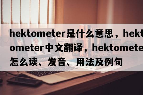 hektometer是什么意思，hektometer中文翻译，hektometer怎么读、发音、用法及例句