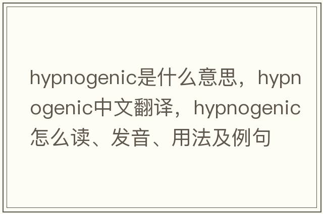 hypnogenic是什么意思，hypnogenic中文翻译，hypnogenic怎么读、发音、用法及例句