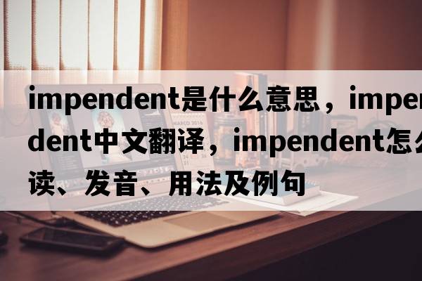 impendent是什么意思，impendent中文翻译，impendent怎么读、发音、用法及例句