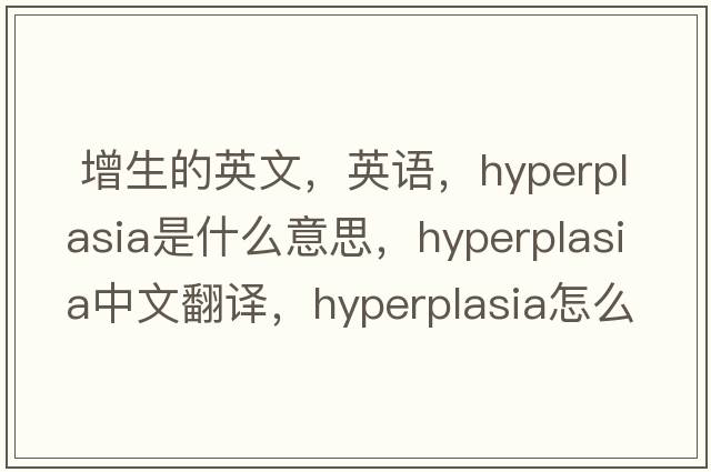  增生的英文，英语，hyperplasia是什么意思，hyperplasia中文翻译，hyperplasia怎么读、发音、用法及例句