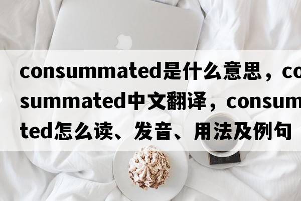 consummated是什么意思，consummated中文翻译，consummated怎么读、发音、用法及例句