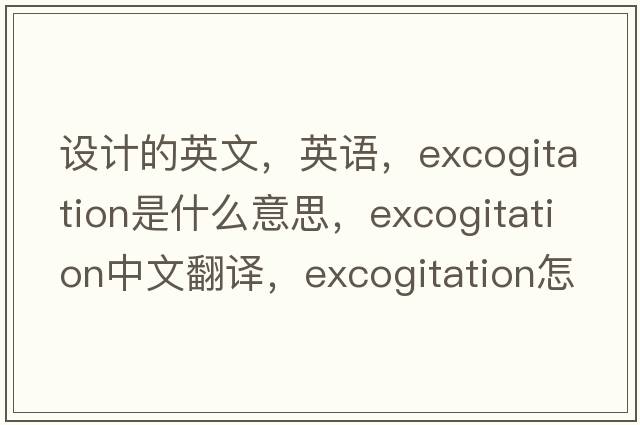 设计的英文，英语，excogitation是什么意思，excogitation中文翻译，excogitation怎么读、发音、用法及例句