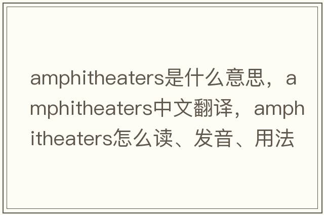 amphitheaters是什么意思，amphitheaters中文翻译，amphitheaters怎么读、发音、用法及例句