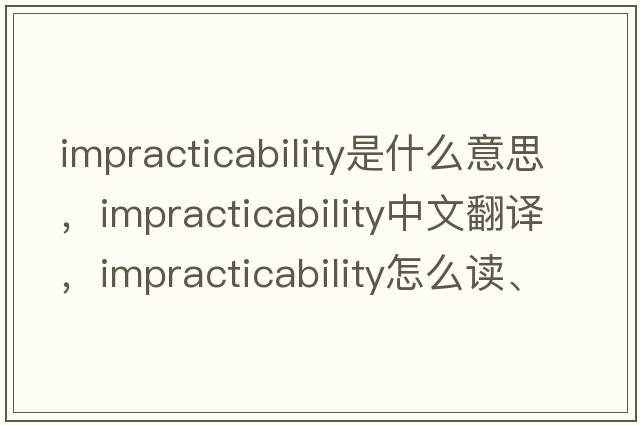 impracticability是什么意思，impracticability中文翻译，impracticability怎么读、发音、用法及例句