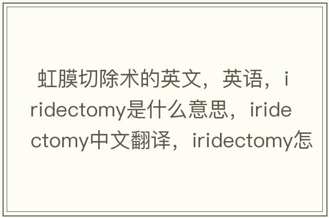  虹膜切除术的英文，英语，iridectomy是什么意思，iridectomy中文翻译，iridectomy怎么读、发音、用法及例句