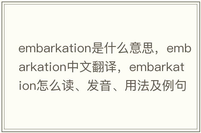 embarkation是什么意思，embarkation中文翻译，embarkation怎么读、发音、用法及例句