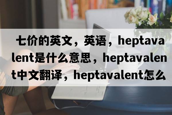  七价的英文，英语，heptavalent是什么意思，heptavalent中文翻译，heptavalent怎么读、发音、用法及例句