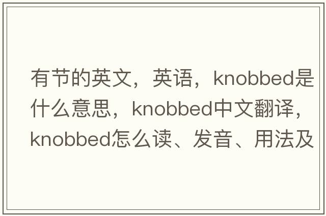 有节的英文，英语，knobbed是什么意思，knobbed中文翻译，knobbed怎么读、发音、用法及例句