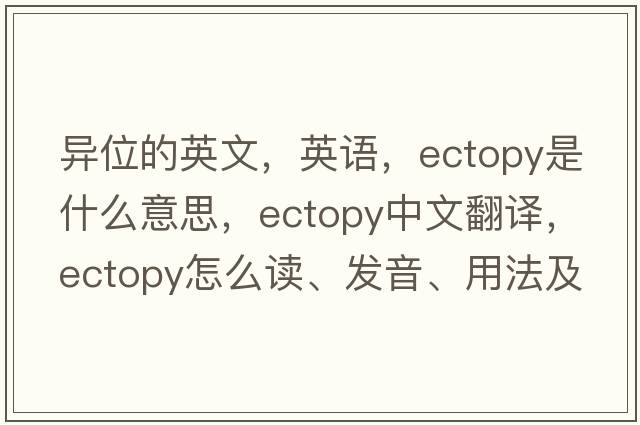 异位的英文，英语，ectopy是什么意思，ectopy中文翻译，ectopy怎么读、发音、用法及例句