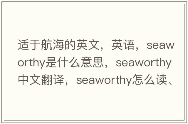 适于航海的英文，英语，seaworthy是什么意思，seaworthy中文翻译，seaworthy怎么读、发音、用法及例句