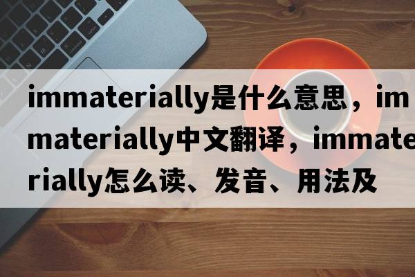 immaterially是什么意思，immaterially中文翻译，immaterially怎么读、发音、用法及例句