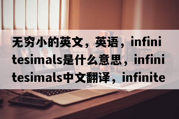 无穷小的英文，英语，infinitesimals是什么意思，infinitesimals中文翻译，infinitesimals怎么读、发音、用法及例句