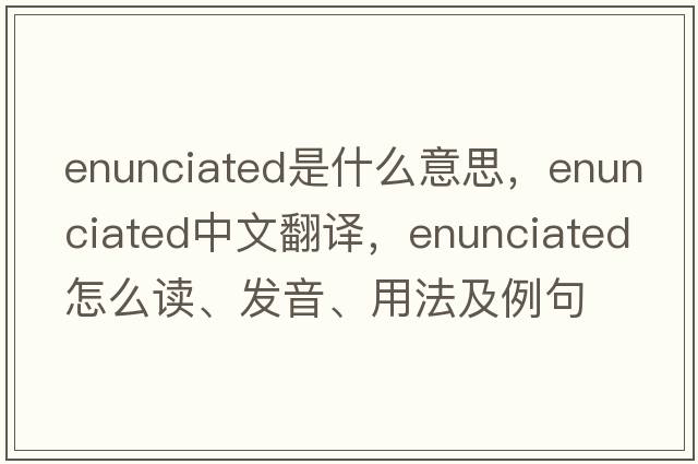 enunciated是什么意思，enunciated中文翻译，enunciated怎么读、发音、用法及例句