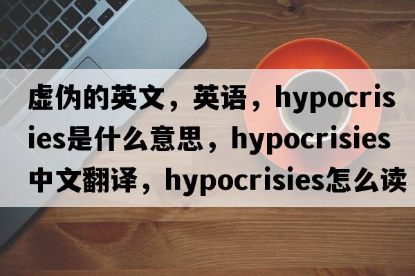 虚伪的英文，英语，hypocrisies是什么意思，hypocrisies中文翻译，hypocrisies怎么读、发音、用法及例句