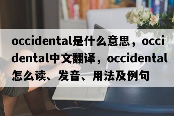 occidental是什么意思，occidental中文翻译，occidental怎么读、发音、用法及例句