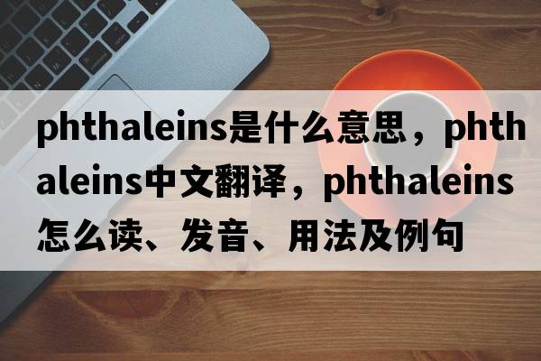 phthaleins是什么意思，phthaleins中文翻译，phthaleins怎么读、发音、用法及例句