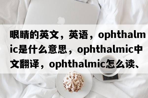 眼睛的英文，英语，ophthalmic是什么意思，ophthalmic中文翻译，ophthalmic怎么读、发音、用法及例句