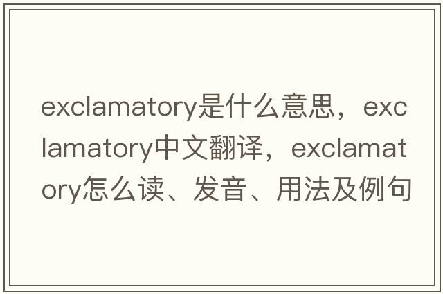 exclamatory是什么意思，exclamatory中文翻译，exclamatory怎么读、发音、用法及例句