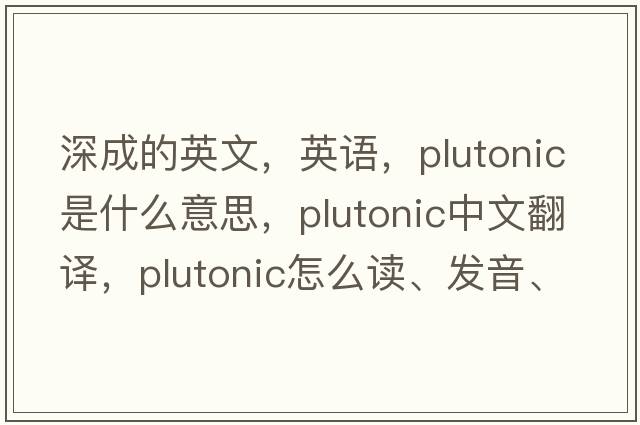 深成的英文，英语，plutonic是什么意思，plutonic中文翻译，plutonic怎么读、发音、用法及例句