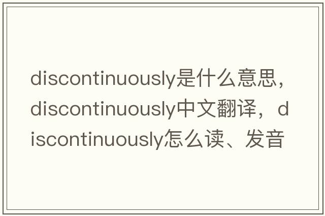 discontinuously是什么意思，discontinuously中文翻译，discontinuously怎么读、发音、用法及例句